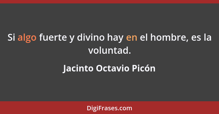Si algo fuerte y divino hay en el hombre, es la voluntad.... - Jacinto Octavio Picón