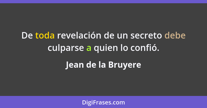 De toda revelación de un secreto debe culparse a quien lo confió.... - Jean de la Bruyere