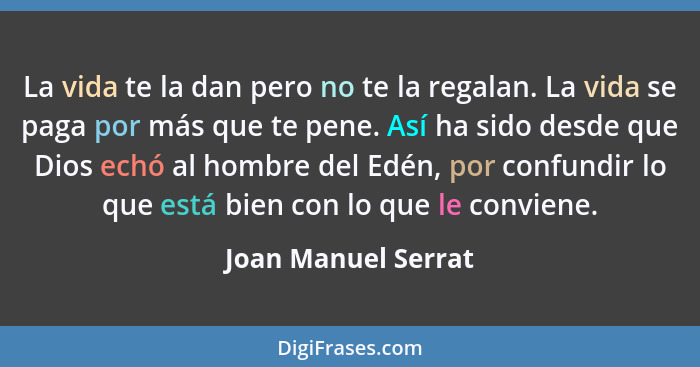 La vida te la dan pero no te la regalan. La vida se paga por más que te pene. Así ha sido desde que Dios echó al hombre del Edén,... - Joan Manuel Serrat