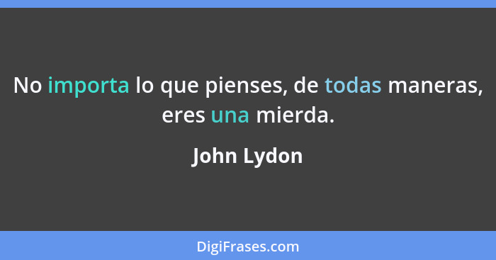 No importa lo que pienses, de todas maneras, eres una mierda.... - John Lydon