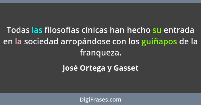 Todas las filosofías cínicas han hecho su entrada en la sociedad arropándose con los guiñapos de la franqueza.... - José Ortega y Gasset