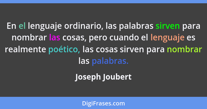 En el lenguaje ordinario, las palabras sirven para nombrar las cosas, pero cuando el lenguaje es realmente poético, las cosas sirven... - Joseph Joubert