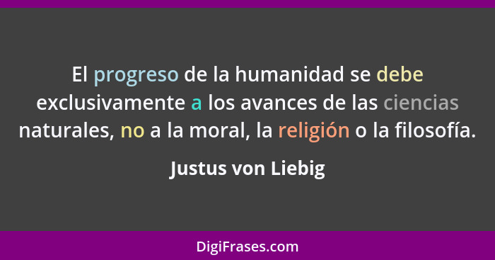 El progreso de la humanidad se debe exclusivamente a los avances de las ciencias naturales, no a la moral, la religión o la filoso... - Justus von Liebig