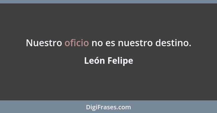 Nuestro oficio no es nuestro destino.... - León Felipe