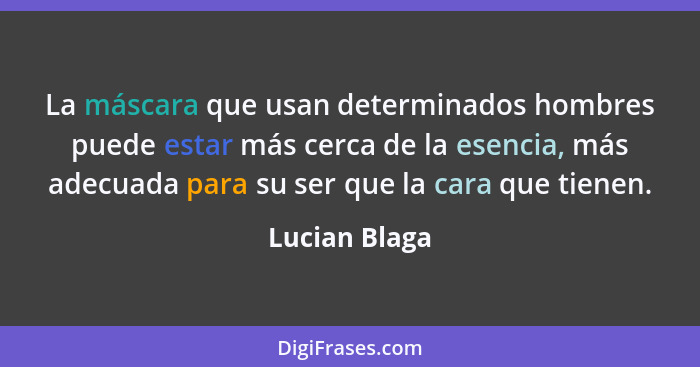 La máscara que usan determinados hombres puede estar más cerca de la esencia, más adecuada para su ser que la cara que tienen.... - Lucian Blaga