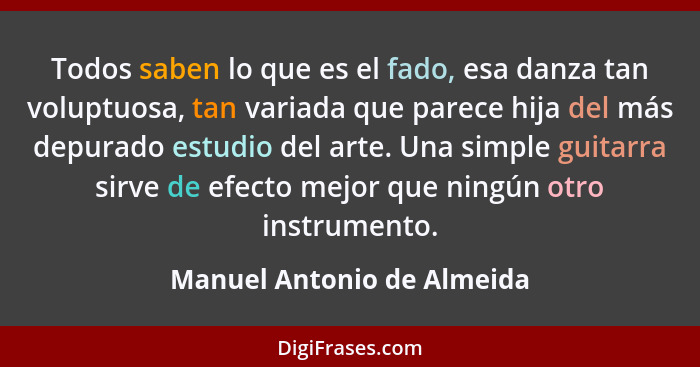 Todos saben lo que es el fado, esa danza tan voluptuosa, tan variada que parece hija del más depurado estudio del arte. Un... - Manuel Antonio de Almeida