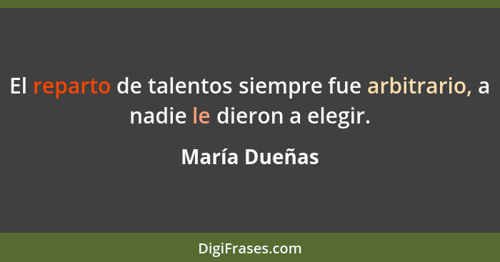 El reparto de talentos siempre fue arbitrario, a nadie le dieron a elegir.... - María Dueñas