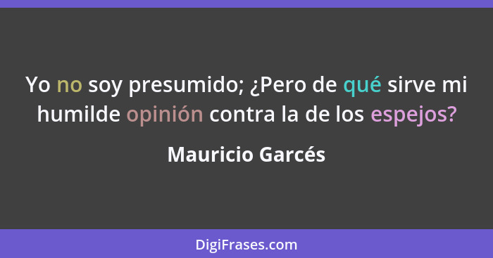 Yo no soy presumido; ¿Pero de qué sirve mi humilde opinión contra la de los espejos?... - Mauricio Garcés