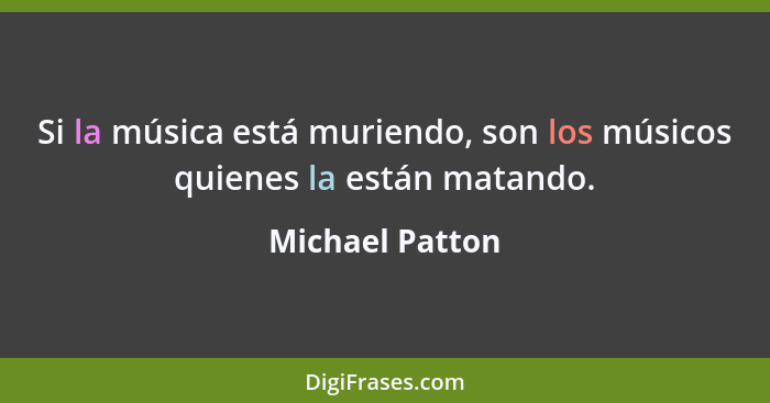 Si la música está muriendo, son los músicos quienes la están matando.... - Michael Patton