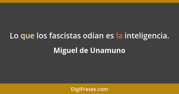 Lo que los fascistas odian es la inteligencia.... - Miguel de Unamuno