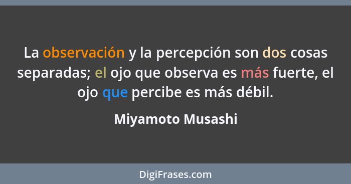 La observación y la percepción son dos cosas separadas; el ojo que observa es más fuerte, el ojo que percibe es más débil.... - Miyamoto Musashi