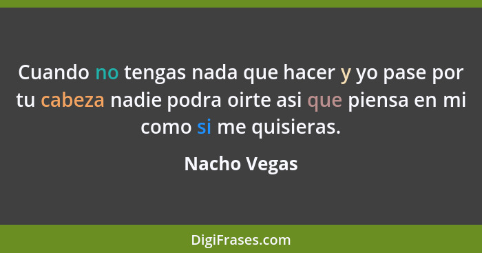 Cuando no tengas nada que hacer y yo pase por tu cabeza nadie podra oirte asi que piensa en mi como si me quisieras.... - Nacho Vegas