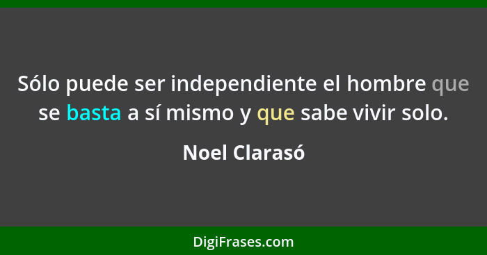 Sólo puede ser independiente el hombre que se basta a sí mismo y que sabe vivir solo.... - Noel Clarasó