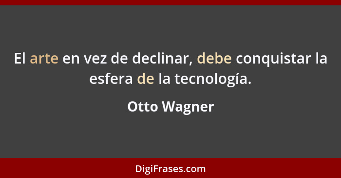 El arte en vez de declinar, debe conquistar la esfera de la tecnología.... - Otto Wagner