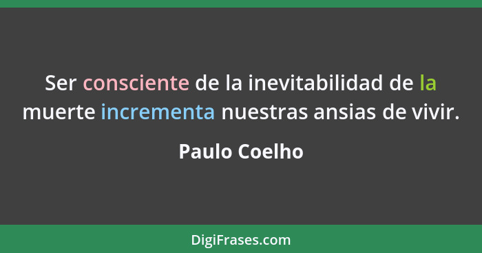 Ser consciente de la inevitabilidad de la muerte incrementa nuestras ansias de vivir.... - Paulo Coelho