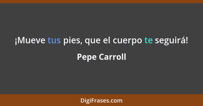 ¡Mueve tus pies, que el cuerpo te seguirá!... - Pepe Carroll