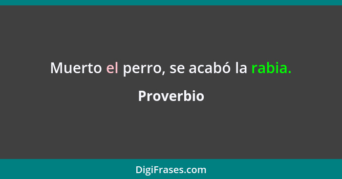 Muerto el perro, se acabó la rabia.... - Proverbio