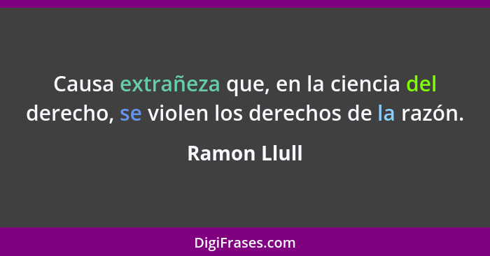 Causa extrañeza que, en la ciencia del derecho, se violen los derechos de la razón.... - Ramon Llull