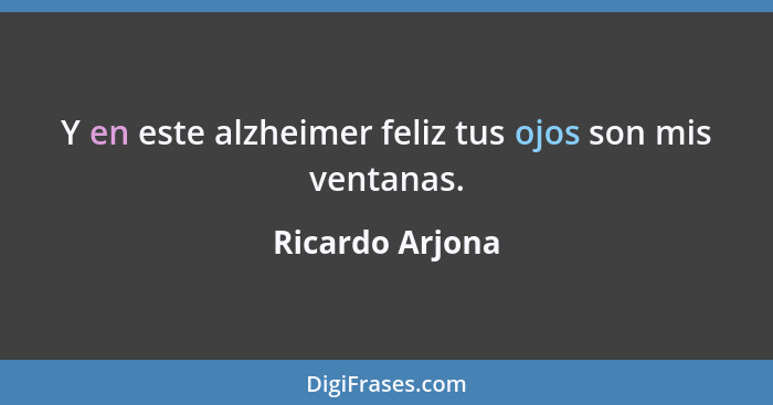 Y en este alzheimer feliz tus ojos son mis ventanas.... - Ricardo Arjona