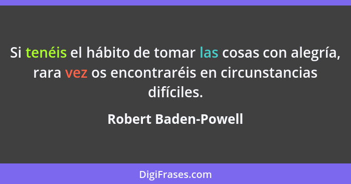 Si tenéis el hábito de tomar las cosas con alegría, rara vez os encontraréis en circunstancias difíciles.... - Robert Baden-Powell