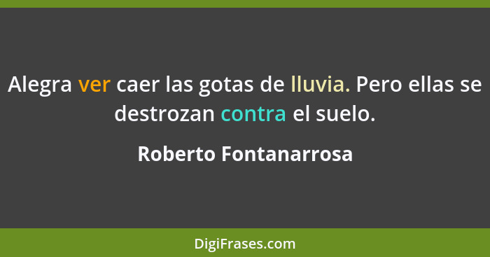 Alegra ver caer las gotas de lluvia. Pero ellas se destrozan contra el suelo.... - Roberto Fontanarrosa