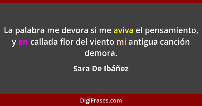 La palabra me devora si me aviva el pensamiento, y en callada flor del viento mi antigua canción demora.... - Sara De Ibáñez