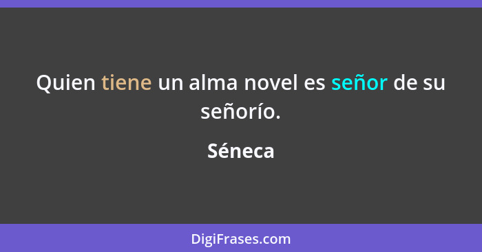 Quien tiene un alma novel es señor de su señorío.... - Séneca