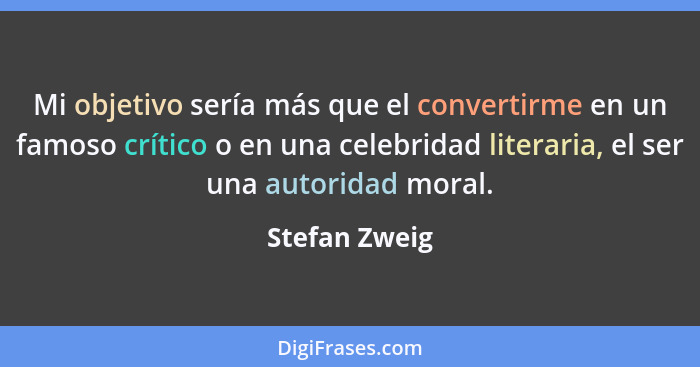 Mi objetivo sería más que el convertirme en un famoso crítico o en una celebridad literaria, el ser una autoridad moral.... - Stefan Zweig