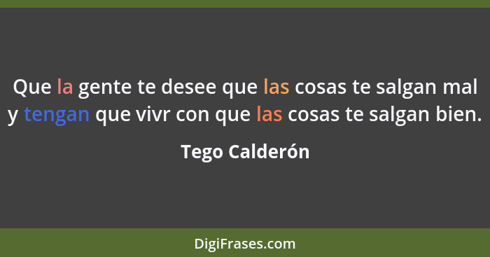 Que la gente te desee que las cosas te salgan mal y tengan que vivr con que las cosas te salgan bien.... - Tego Calderón