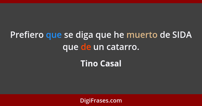 Prefiero que se diga que he muerto de SIDA que de un catarro.... - Tino Casal