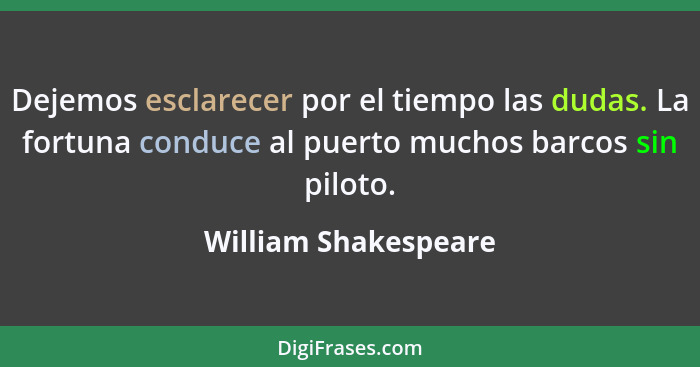 Dejemos esclarecer por el tiempo las dudas. La fortuna conduce al puerto muchos barcos sin piloto.... - William Shakespeare