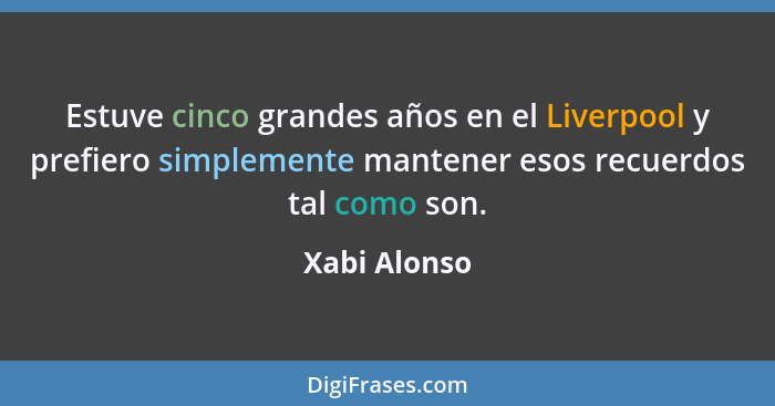 Estuve cinco grandes años en el Liverpool y prefiero simplemente mantener esos recuerdos tal como son.... - Xabi Alonso