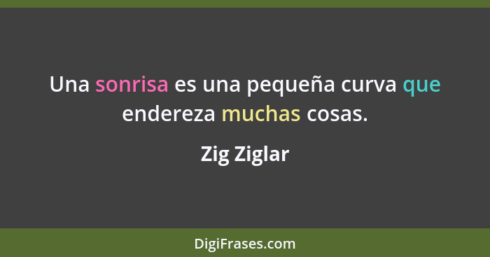 Una sonrisa es una pequeña curva que endereza muchas cosas.... - Zig Ziglar