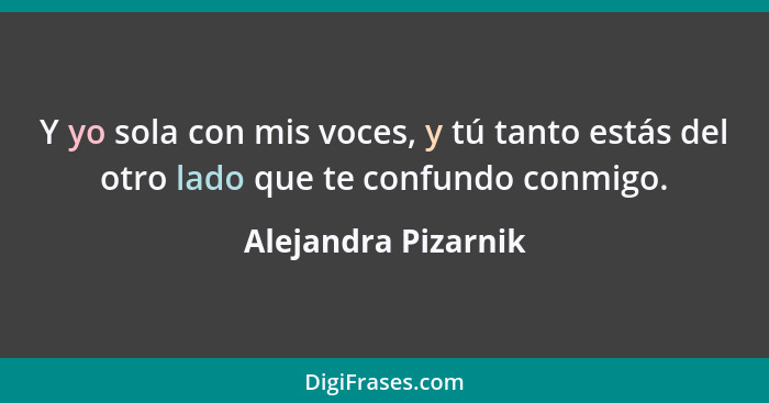 Y yo sola con mis voces, y tú tanto estás del otro lado que te confundo conmigo.... - Alejandra Pizarnik
