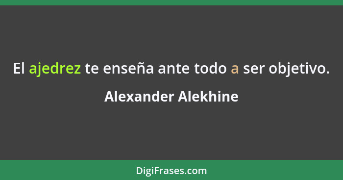 El ajedrez te enseña ante todo a ser objetivo.... - Alexander Alekhine