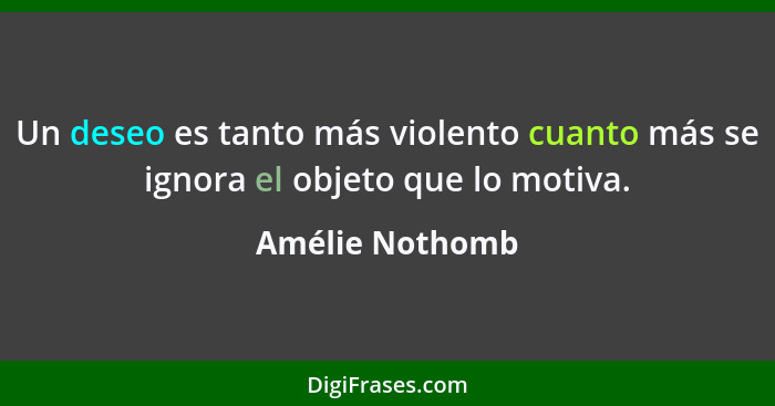 Un deseo es tanto más violento cuanto más se ignora el objeto que lo motiva.... - Amélie Nothomb