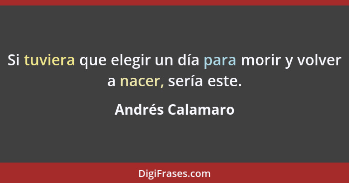 Si tuviera que elegir un día para morir y volver a nacer, sería este.... - Andrés Calamaro