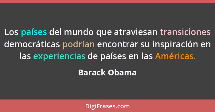 Los países del mundo que atraviesan transiciones democráticas podrían encontrar su inspiración en las experiencias de países en las Amé... - Barack Obama