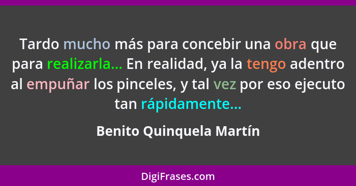 Tardo mucho más para concebir una obra que para realizarla... En realidad, ya la tengo adentro al empuñar los pinceles, y ta... - Benito Quinquela Martín