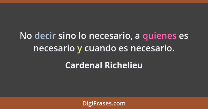 No decir sino lo necesario, a quienes es necesario y cuando es necesario.... - Cardenal Richelieu