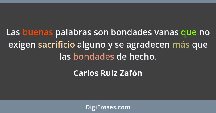 Las buenas palabras son bondades vanas que no exigen sacrificio alguno y se agradecen más que las bondades de hecho.... - Carlos Ruiz Zafón