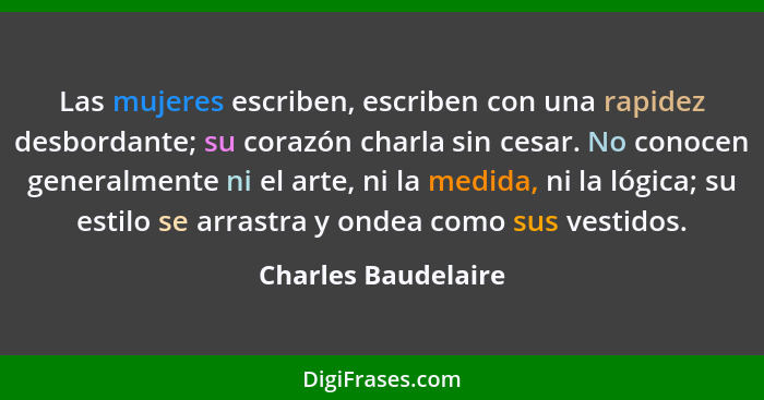 Las mujeres escriben, escriben con una rapidez desbordante; su corazón charla sin cesar. No conocen generalmente ni el arte, ni l... - Charles Baudelaire