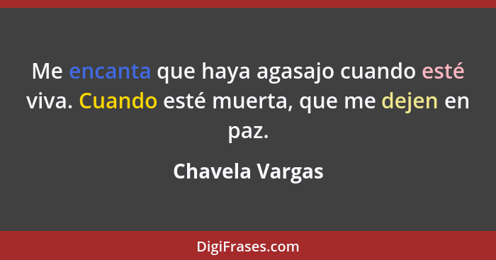 Me encanta que haya agasajo cuando esté viva. Cuando esté muerta, que me dejen en paz.... - Chavela Vargas