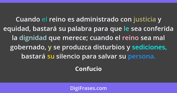 Cuando el reino es administrado con justicia y equidad, bastará su palabra para que le sea conferida la dignidad que merece; cuando el rein... - Confucio