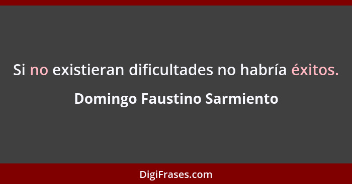 Si no existieran dificultades no habría éxitos.... - Domingo Faustino Sarmiento
