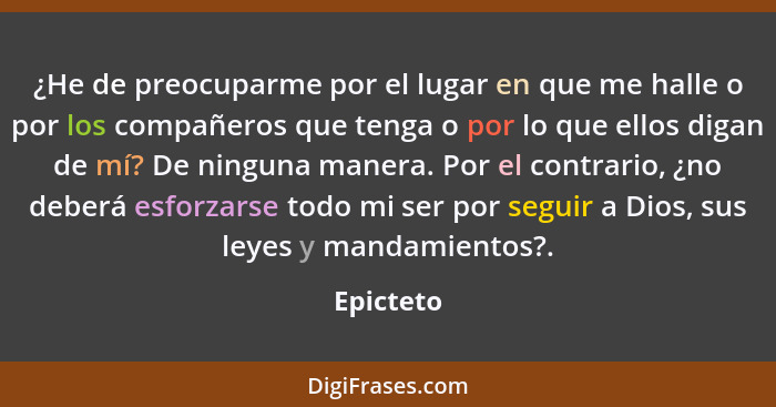 ¿He de preocuparme por el lugar en que me halle o por los compañeros que tenga o por lo que ellos digan de mí? De ninguna manera. Por el co... - Epicteto