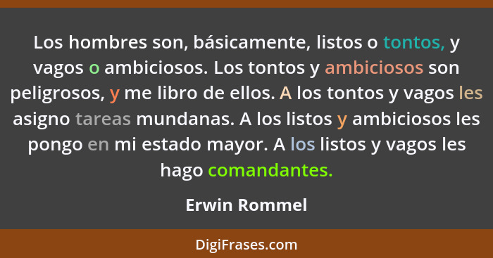 Los hombres son, básicamente, listos o tontos, y vagos o ambiciosos. Los tontos y ambiciosos son peligrosos, y me libro de ellos. A los... - Erwin Rommel