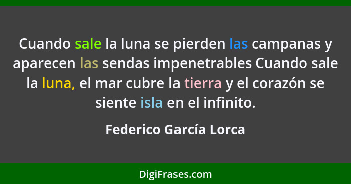 Cuando sale la luna se pierden las campanas y aparecen las sendas impenetrables Cuando sale la luna, el mar cubre la tierra y... - Federico García Lorca