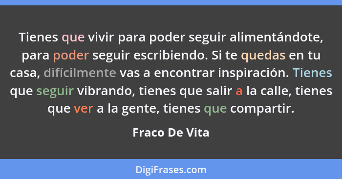 Tienes que vivir para poder seguir alimentándote, para poder seguir escribiendo. Si te quedas en tu casa, difícilmente vas a encontrar... - Fraco De Vita