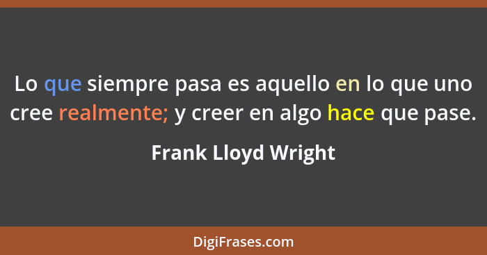 Lo que siempre pasa es aquello en lo que uno cree realmente; y creer en algo hace que pase.... - Frank Lloyd Wright